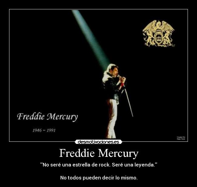 Freddie Mercury - No seré una estrella de rock. Seré una leyenda.
No todos pueden decir lo mismo.