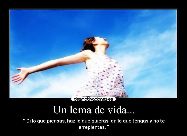 Un lema de vida... -  Di lo que piensas, haz lo que quieras, da lo que tengas y no te arrepientas. 