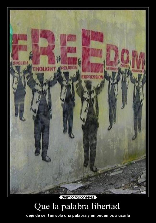 Que la palabra libertad  - deje de ser tan solo una palabra y empecemos a usarla