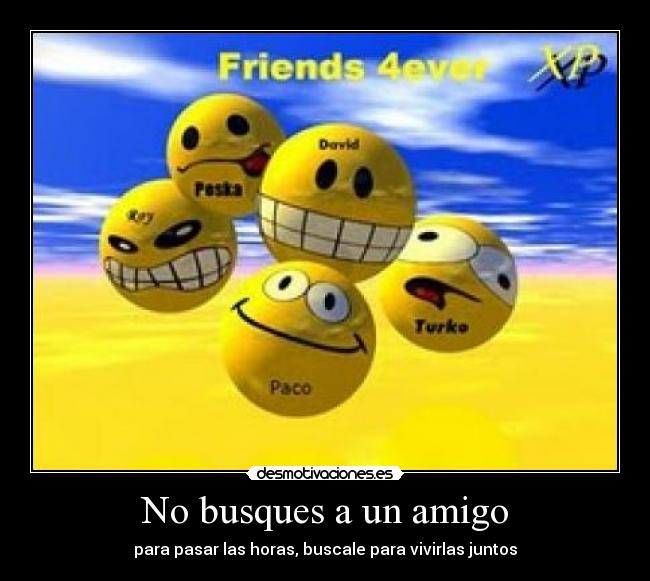 No busques a un amigo - para pasar las horas, buscale para vivirlas juntos