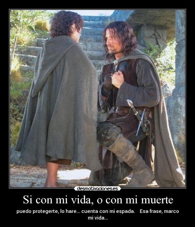Si con mi vida, o con mi muerte - puedo protegerte, lo hare... cuenta con mi espada. Esa frase, marco mi vida...