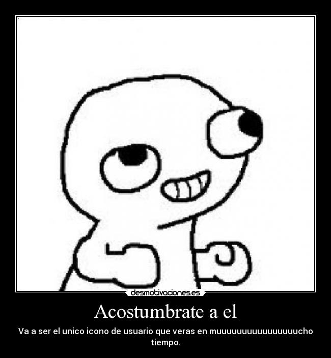 Acostumbrate a el - Va a ser el unico icono de usuario que veras en muuuuuuuuuuuuuuuucho tiempo.