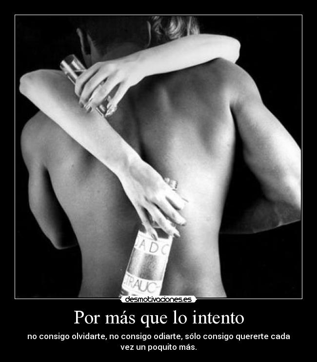 Por más que lo intento - no consigo olvidarte, no consigo odiarte, sólo consigo quererte cada
vez un poquito más.