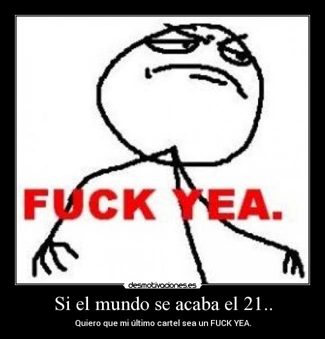 Si el mundo se acaba el 21.. - Quiero que mi último cartel sea un FUCK YEA.