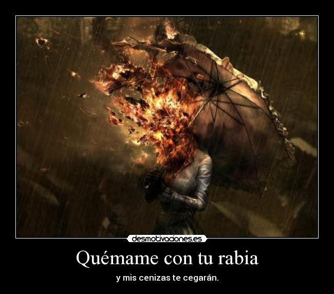 Quémame con tu rabia - y mis cenizas te cegarán.