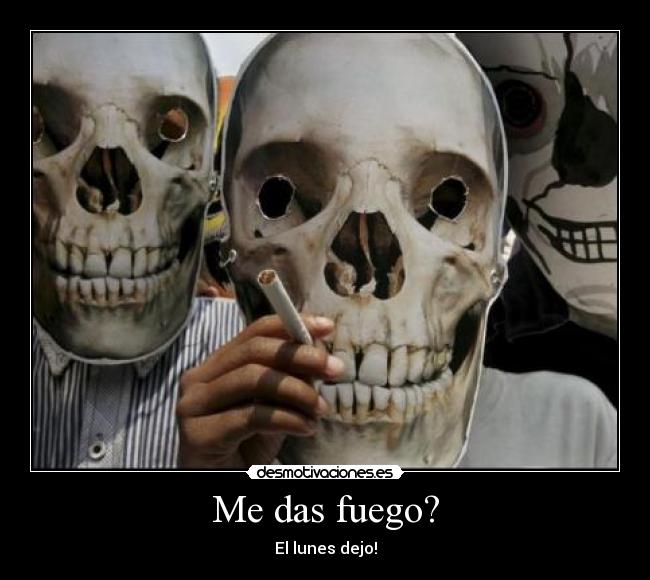 Me das fuego? - El lunes dejo!