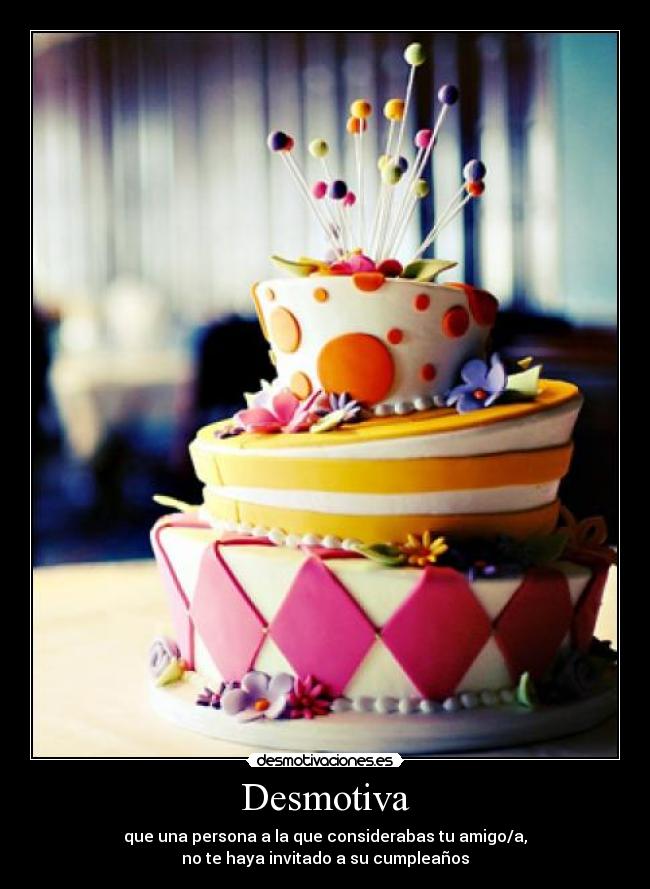 Desmotiva - que una persona a la que considerabas tu amigo/a,
no te haya invitado a su cumpleaños