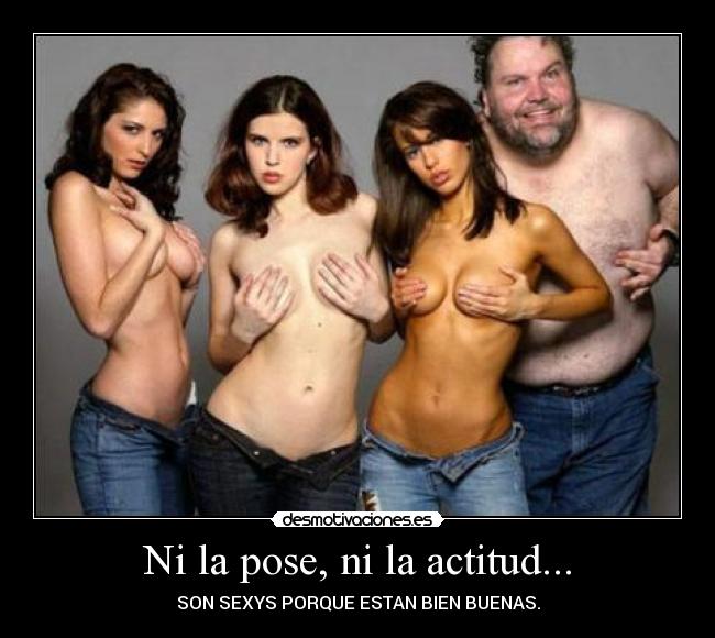 Ni la pose, ni la actitud... - SON SEXYS PORQUE ESTAN BIEN BUENAS.