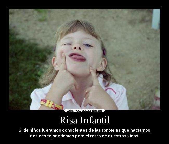 Risa Infantil - Si de niños fuéramos conscientes de las tonterías que hacíamos,
nos descojonaríamos para el resto de nuestras vidas.