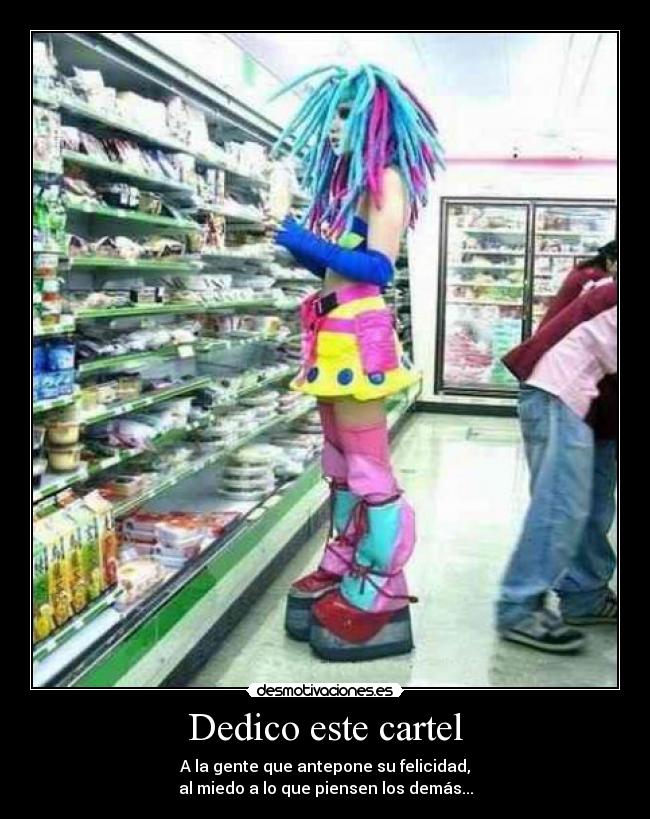 Dedico este cartel - A la gente que antepone su felicidad,
al miedo a lo que piensen los demás...