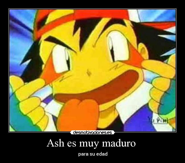 Ash es muy maduro -