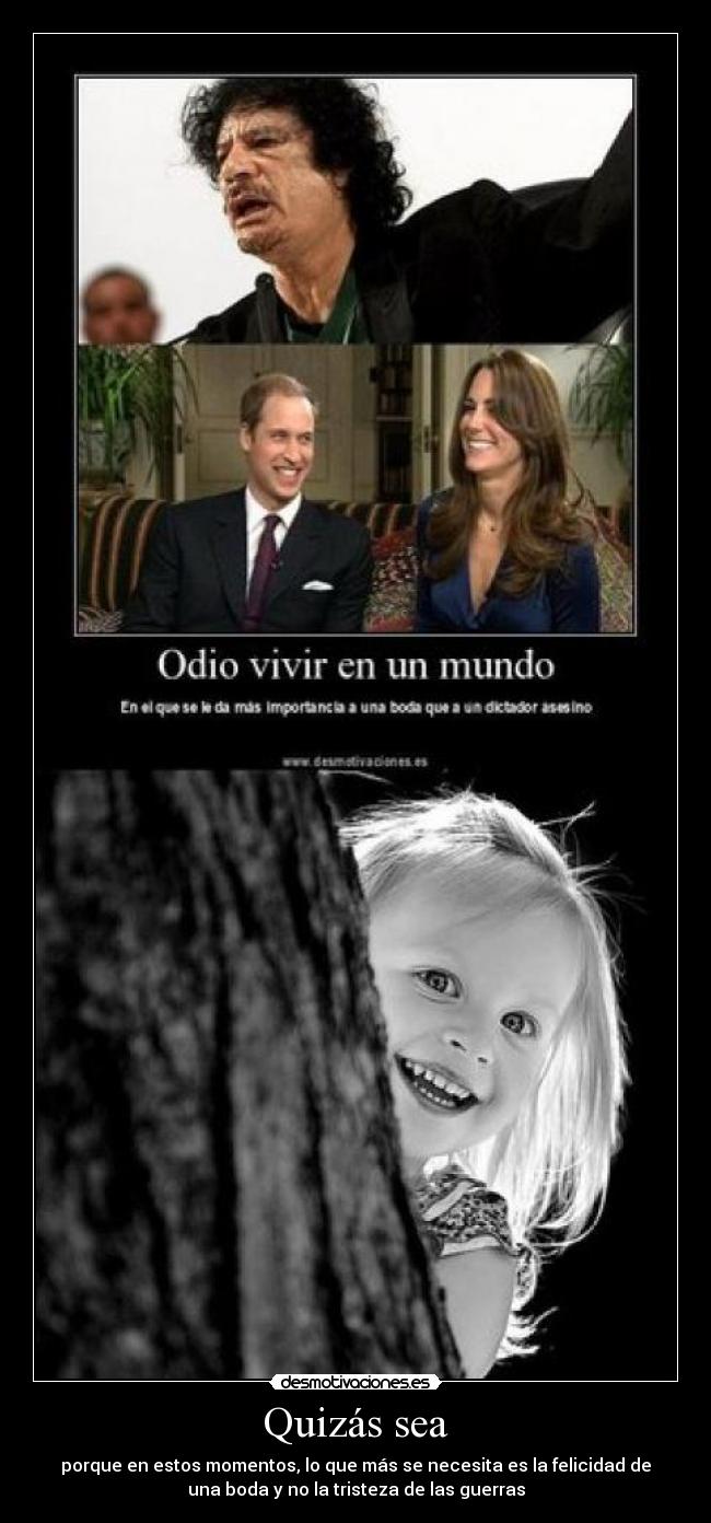 Quizás sea - porque en estos momentos, lo que más se necesita es la felicidad de
una boda y no la tristeza de las guerras