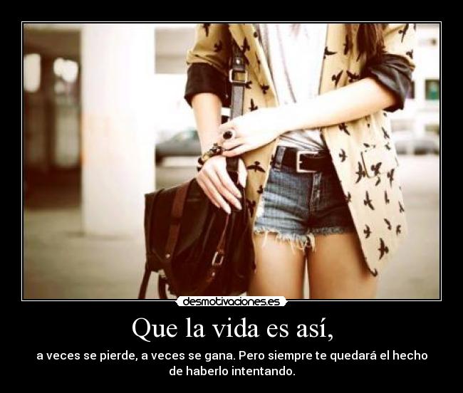 Que la vida es así, - a veces se pierde, a veces se gana. Pero siempre te quedará el hecho
de haberlo intentando.