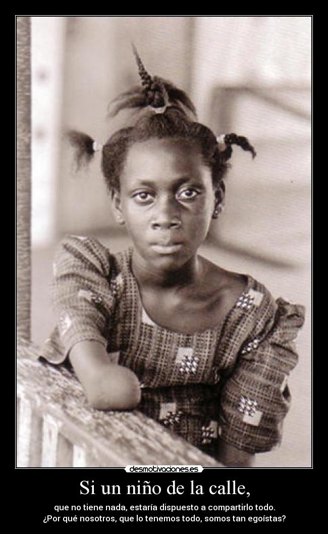 Si un niño de la calle, - que no tiene nada, estaría dispuesto a compartirlo todo.
¿Por qué nosotros, que lo tenemos todo, somos tan egoístas?