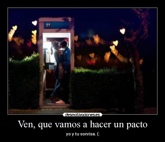 Ven, que vamos a hacer un pacto - yo y tu sonrisa. (: