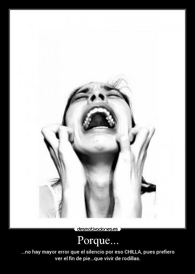 Porque... - ...no hay mayor error que el silencio por eso CHILLA, pues prefiero
ver el fin de pie...que vivir de rodillas.
