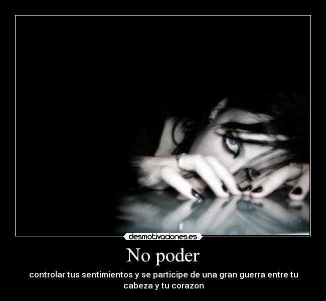 No poder - controlar tus sentimientos y se participe de una gran guerra entre tu
cabeza y tu corazon