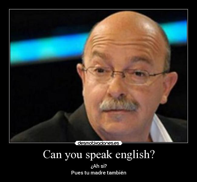 Can you speak english? - ¿Ah si?
Pues tu madre también