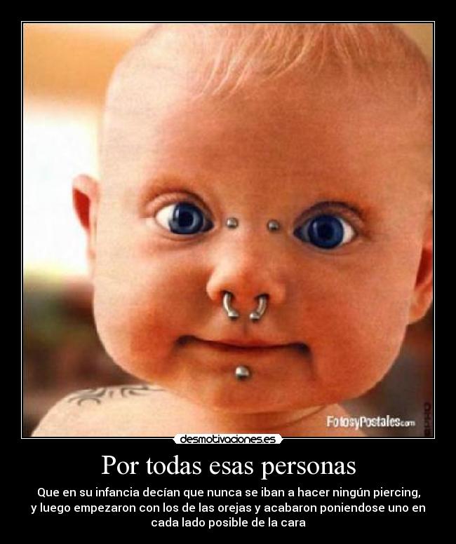 Por todas esas personas - Que en su infancia decían que nunca se iban a hacer ningún piercing,
y luego empezaron con los de las orejas y acabaron poniendose uno en
cada lado posible de la cara
