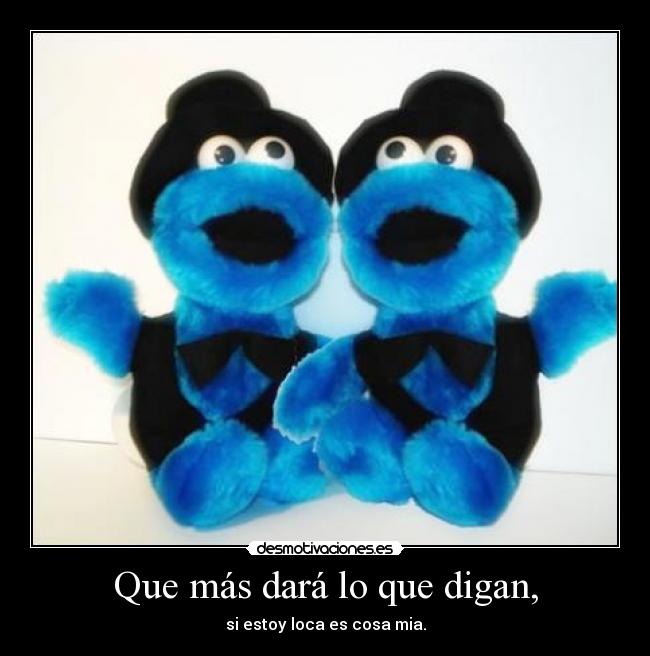 Que más dará lo que digan, - si estoy loca es cosa mia.