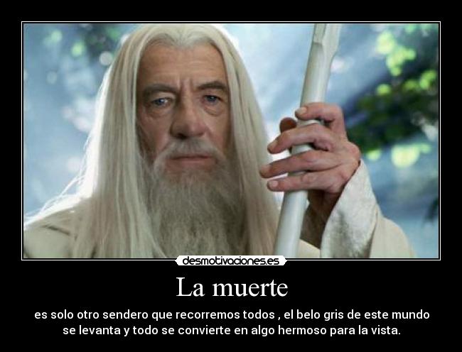 La muerte - es solo otro sendero que recorremos todos , el belo gris de este mundo
se levanta y todo se convierte en algo hermoso para la vista.