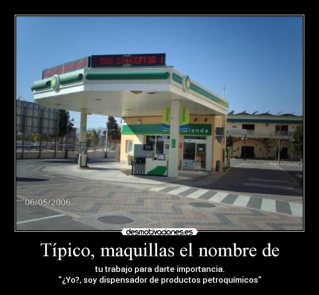 Típico, maquillas el nombre de - tu trabajo para darte importancia.
¿Yo?, soy dispensador de productos petroquímicos
