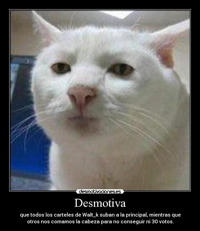 Desmotiva - que todos los carteles de Walt_k suban a la principal, mientras que
otros nos comamos la cabeza para no conseguir ni 30 votos.