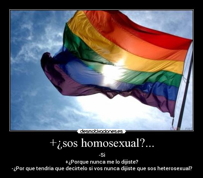 +¿sos homosexual?... - -Si
+¿Porque nunca me lo dijiste?
-¿Por que tendria que decirtelo si vos nunca dijiste que sos heterosexual?