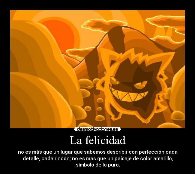 La felicidad - no es más que un lugar que sabemos describir con perfección cada
detalle, cada rincón; no es más que un paisaje de color amarillo,
símbolo de lo puro.