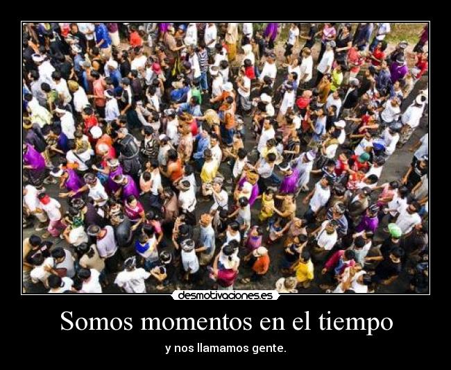 Somos momentos en el tiempo - y nos llamamos gente.