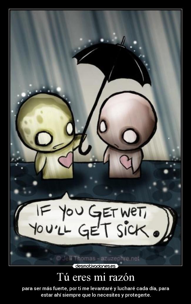 Tú eres mi razón - para ser más fuerte, por ti me levantaré y lucharé cada día, para
estar ahí siempre que lo necesites y protegerte.