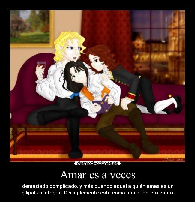Amar es a veces - demasiado complicado, y más cuando aquel a quién amas es un
gilipollas integral. O simplemente está como una puñetera cabra.