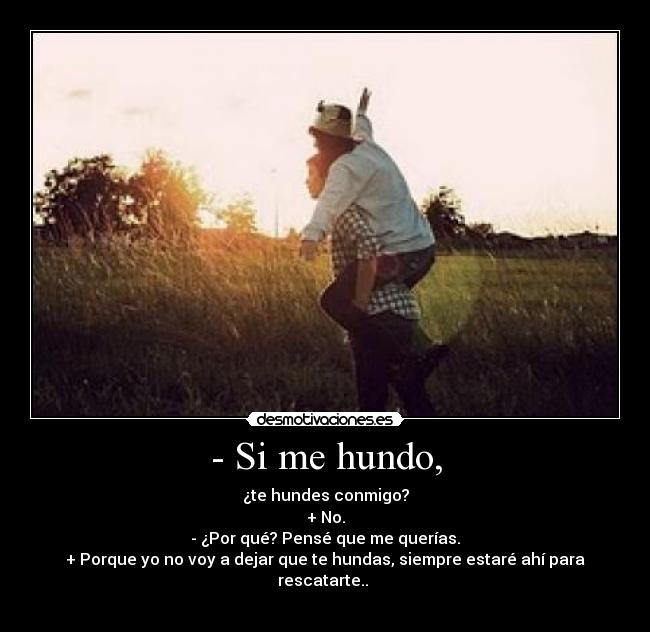 - Si me hundo, - ¿te hundes conmigo?
+ No.
- ¿Por qué? Pensé que me querías.
+ Porque yo no voy a dejar que te hundas, siempre estaré ahí para rescatarte.. ♥