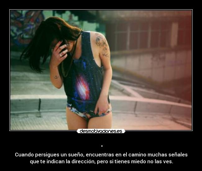 . - Cuando persigues un sueño, encuentras en el camino muchas señales
que te indican la dirección, pero si tienes miedo no las ves.