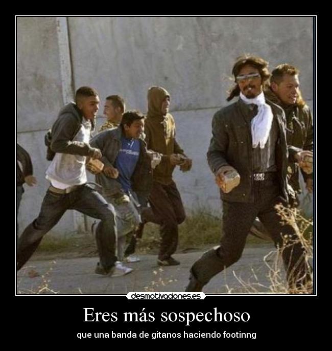Eres más sospechoso - que una banda de gitanos haciendo footinng