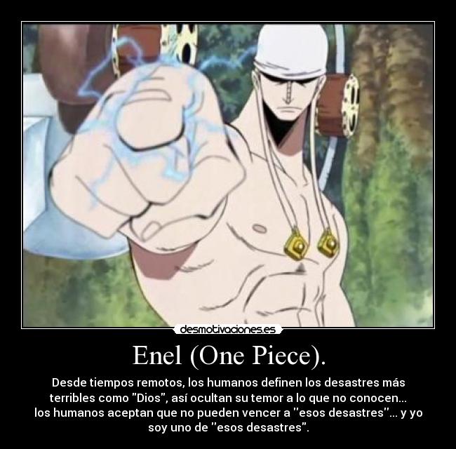 Enel (One Piece). - Desde tiempos remotos, los humanos definen los desastres más
terribles como Dios, así ocultan su temor a lo que no conocen...
los humanos aceptan que no pueden vencer a esos desastres... y yo
soy uno de esos desastres.
