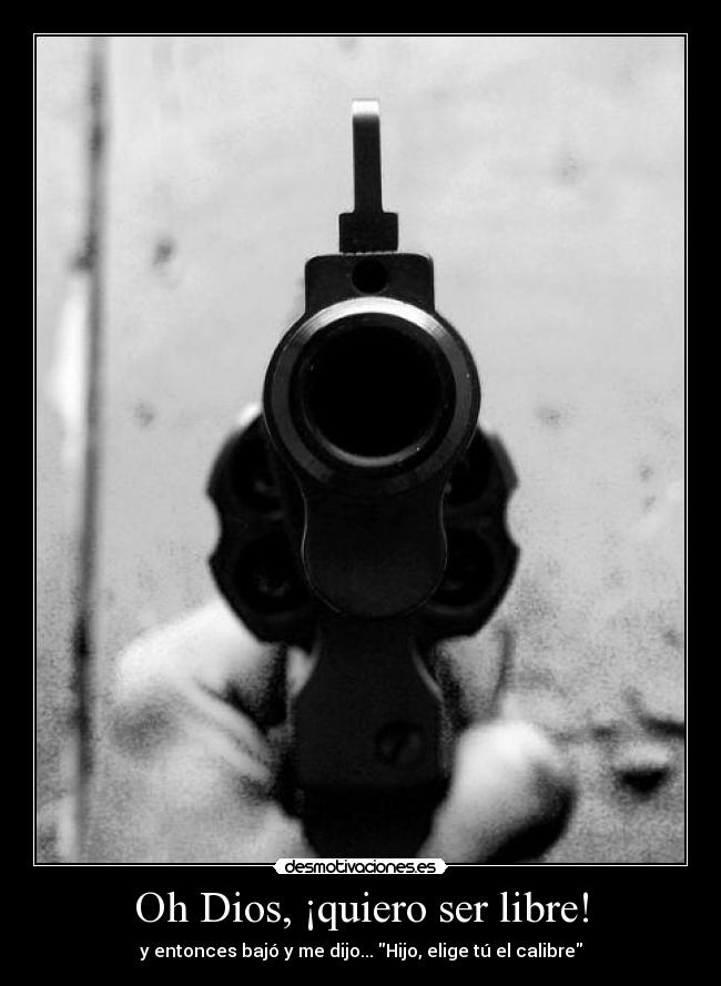 Oh Dios, ¡quiero ser libre! - y entonces bajó y me dijo... Hijo, elige tú el calibre