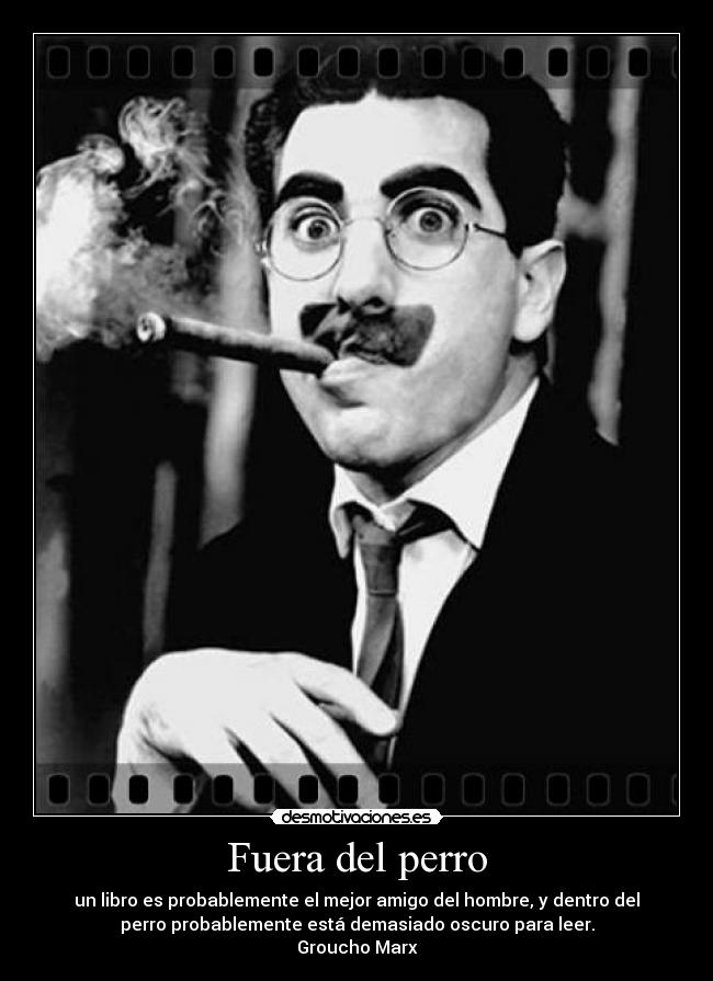 Fuera del perro - un libro es probablemente el mejor amigo del hombre, y dentro del
perro probablemente está demasiado oscuro para leer.
Groucho Marx
