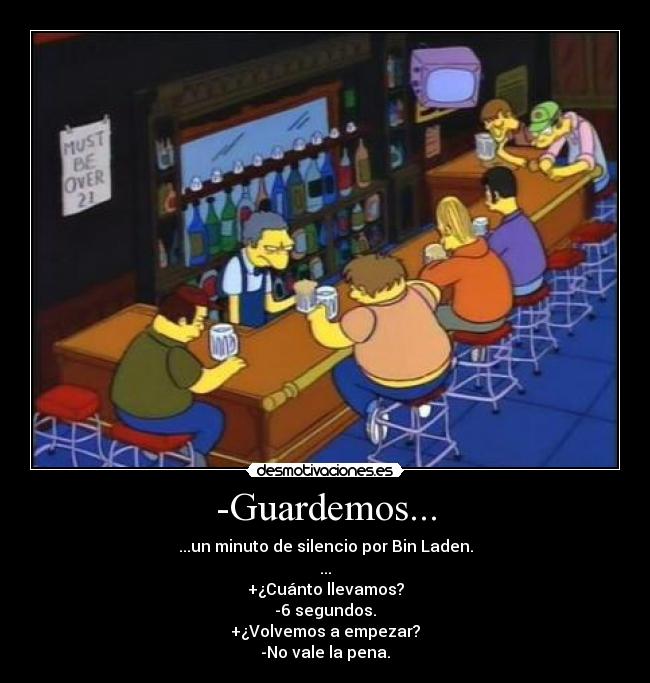 -Guardemos... - ...un minuto de silencio por Bin Laden.
...
+¿Cuánto llevamos?
-6 segundos.
+¿Volvemos a empezar?
-No vale la pena.