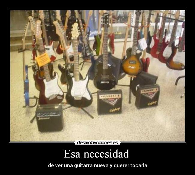Esa necesidad - de ver una guitarra nueva y querer tocarla