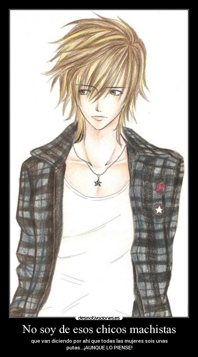 No soy de esos chicos machistas - que van diciendo por ahí que todas las mujeres sois unas
putas...¡AUNQUE LO PIENSE!