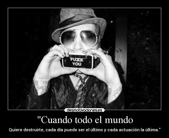 Cuando todo el mundo - Quiere destruirte, cada día puede ser el último y cada actuación la última.