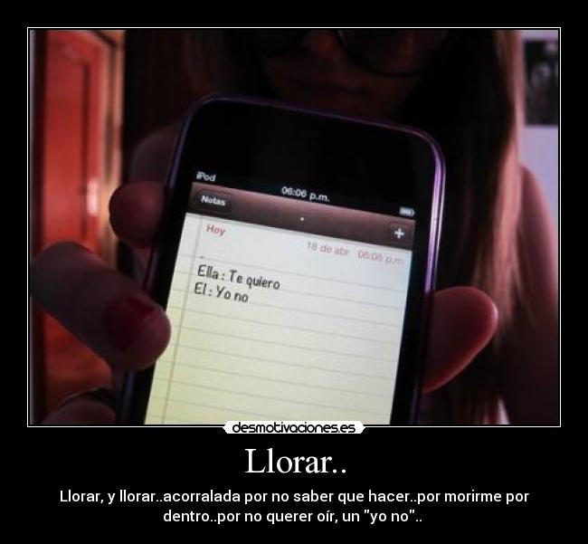 Llorar.. - Llorar, y llorar..acorralada por no saber que hacer..por morirme por
dentro..por no querer oír, un yo no..