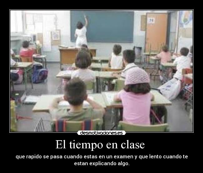 El tiempo en clase - que rapido se pasa cuando estas en un examen y que lento cuando te
estan explicando algo.