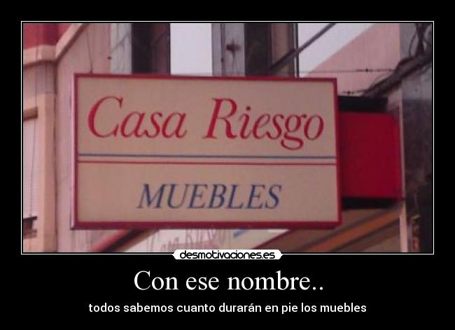 Con ese nombre.. - todos sabemos cuanto durarán en pie los muebles