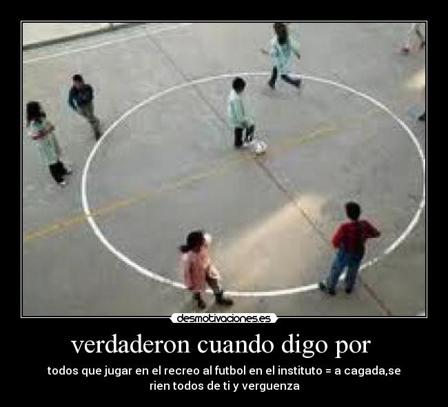 verdaderon cuando digo por - todos que jugar en el recreo al futbol en el instituto = a cagada,se
rien todos de ti y verguenza