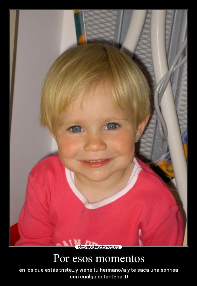 Por esos momentos - en los que estás triste...y viene tu hermano/a y te saca una sonrisa
con cualquier tontería :D
