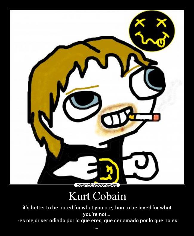 Kurt Cobain - its better to be hated for what you are,than to be loved for what youre not... 
-es mejor ser odiado por lo que eres, que ser amado por lo que no es ...-