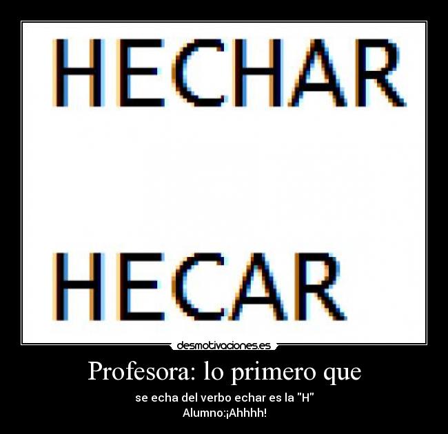 Profesora: lo primero que - se echa del verbo echar es la H
Alumno:¡Ahhhh!