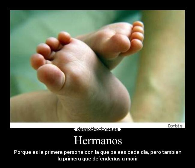 Hermanos - Porque es la primera persona con la que peleas cada día, pero tambien
la primera que defenderías a morir